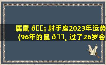 属鼠 🐡 射手座2023年运势(96年的鼠 🌸 过了26岁会越来越好)